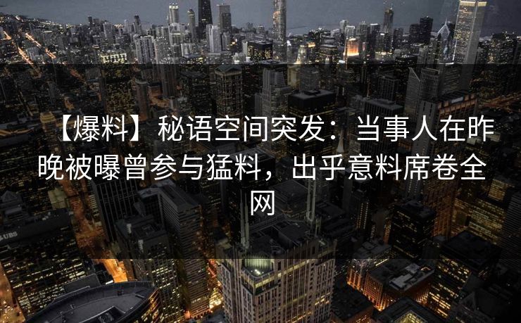 【爆料】秘语空间突发：当事人在昨晚被曝曾参与猛料，出乎意料席卷全网