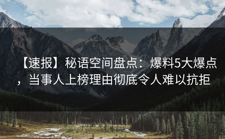 【速报】秘语空间盘点：爆料5大爆点，当事人上榜理由彻底令人难以抗拒