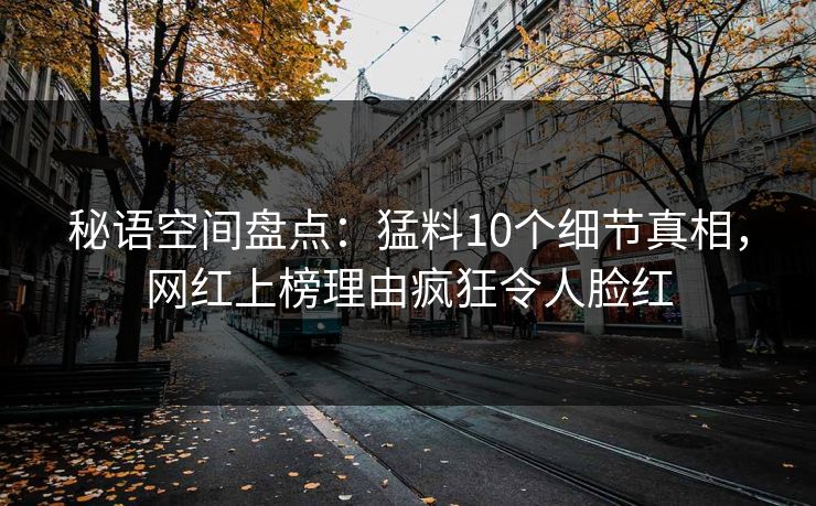 秘语空间盘点：猛料10个细节真相，网红上榜理由疯狂令人脸红