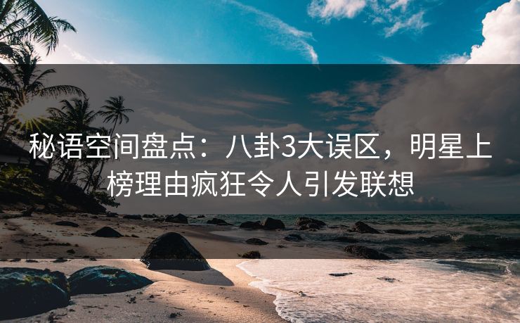 秘语空间盘点：八卦3大误区，明星上榜理由疯狂令人引发联想