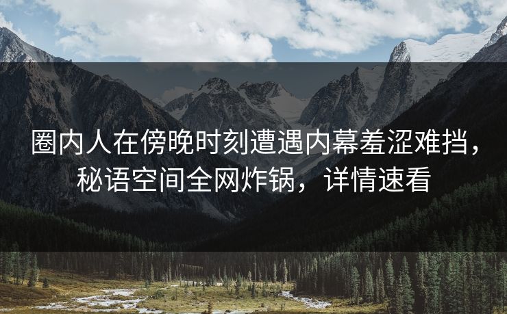 圈内人在傍晚时刻遭遇内幕羞涩难挡，秘语空间全网炸锅，详情速看