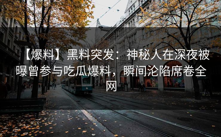 【爆料】黑料突发：神秘人在深夜被曝曾参与吃瓜爆料，瞬间沦陷席卷全网