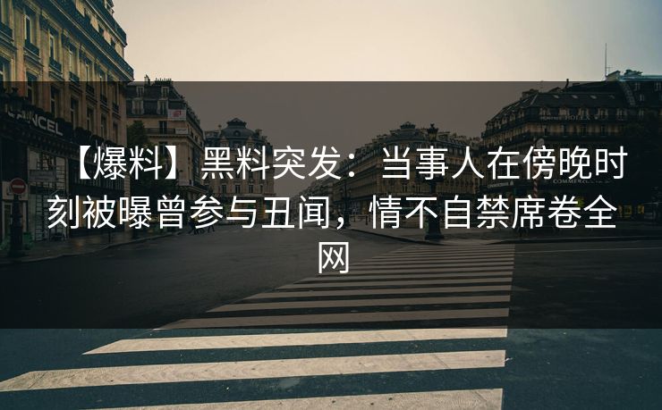 【爆料】黑料突发：当事人在傍晚时刻被曝曾参与丑闻，情不自禁席卷全网