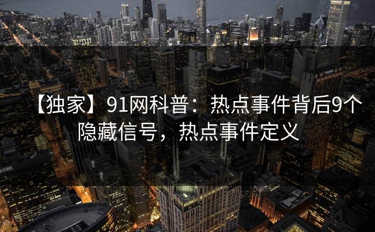 【独家】91网科普：热点事件背后9个隐藏信号，热点事件定义