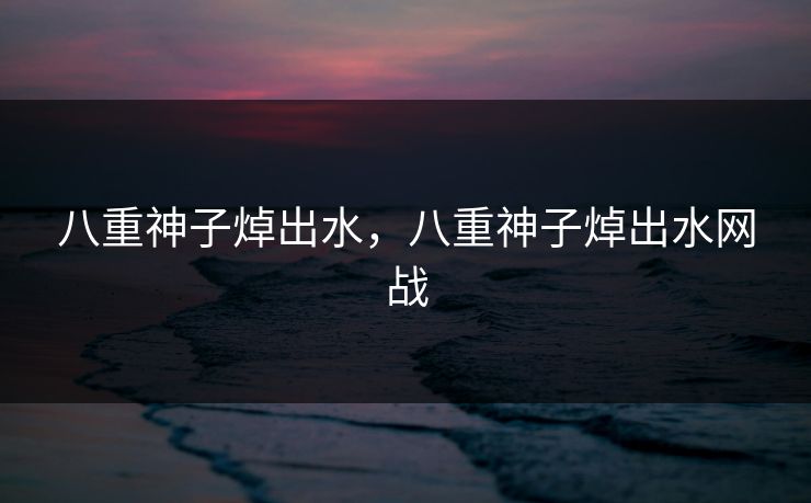 八重神子焯出水，八重神子焯出水网战