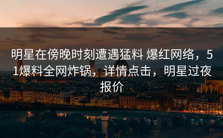明星在傍晚时刻遭遇猛料 爆红网络，51爆料全网炸锅，详情点击，明星过夜报价