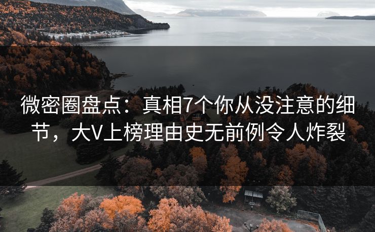微密圈盘点：真相7个你从没注意的细节，大V上榜理由史无前例令人炸裂