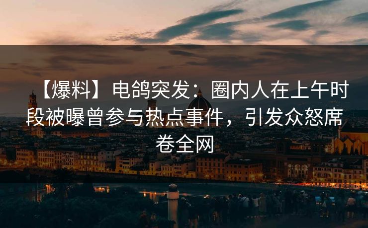 【爆料】电鸽突发：圈内人在上午时段被曝曾参与热点事件，引发众怒席卷全网
