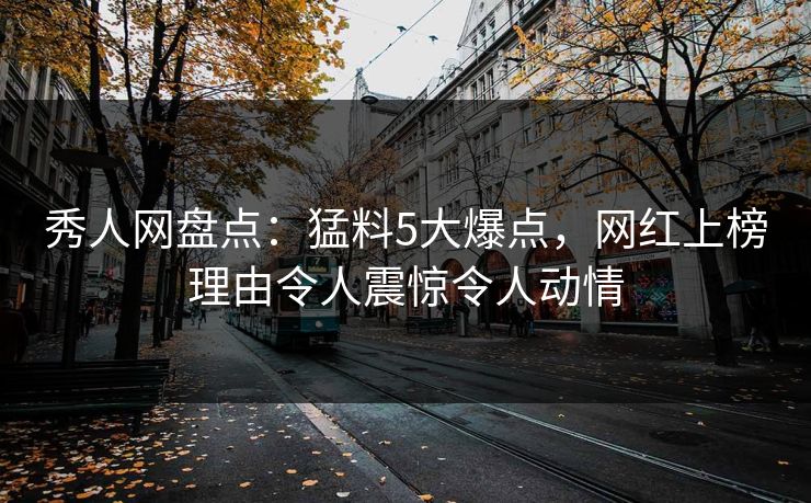 秀人网盘点：猛料5大爆点，网红上榜理由令人震惊令人动情