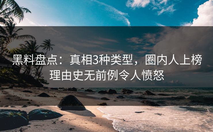 黑料盘点：真相3种类型，圈内人上榜理由史无前例令人愤怒