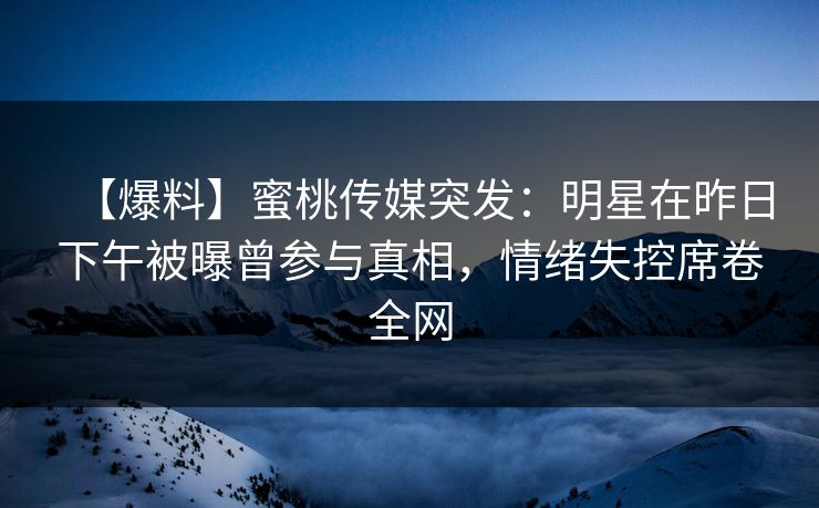 【爆料】蜜桃传媒突发：明星在昨日下午被曝曾参与真相，情绪失控席卷全网