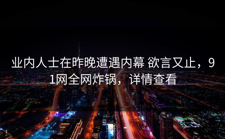 业内人士在昨晚遭遇内幕 欲言又止，91网全网炸锅，详情查看