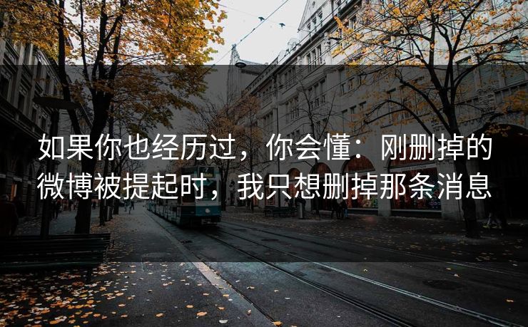 如果你也经历过，你会懂：刚删掉的微博被提起时，我只想删掉那条消息