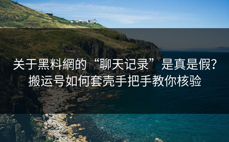 关于黑料網的“聊天记录”是真是假？搬运号如何套壳手把手教你核验