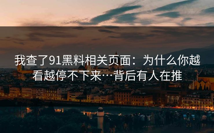 我查了91黑料相关页面：为什么你越看越停不下来…背后有人在推