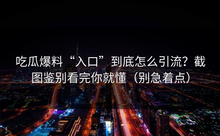 吃瓜爆料“入口”到底怎么引流？截图鉴别看完你就懂（别急着点）
