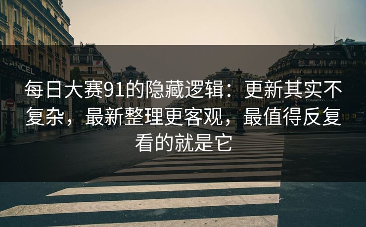 每日大赛91的隐藏逻辑：更新其实不复杂，最新整理更客观，最值得反复看的就是它