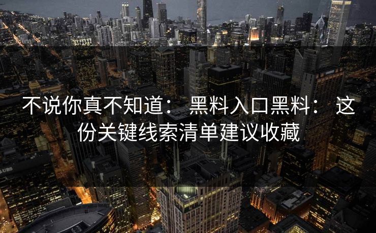 不说你真不知道： 黑料入口黑料： 这份关键线索清单建议收藏